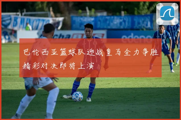 巴伦西亚篮球队迎战皇马全力争胜精彩对决即将上演