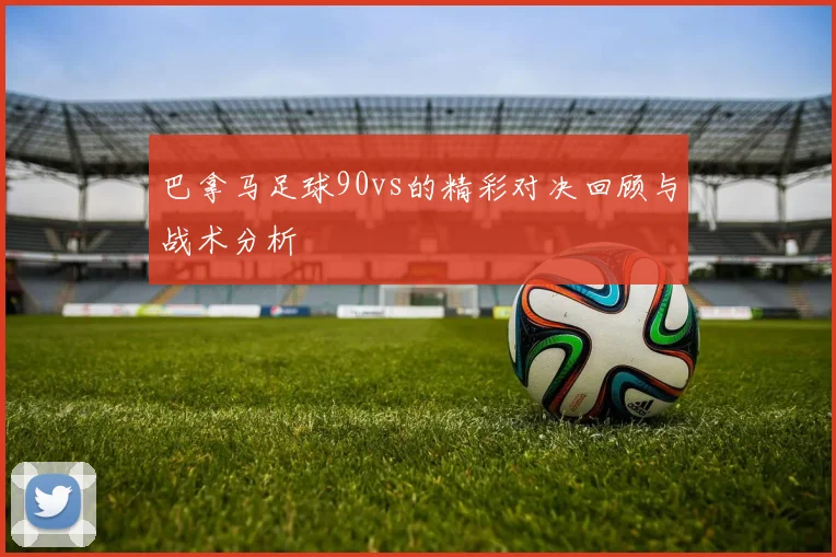 巴拿马足球90vs的精彩对决回顾与战术分析