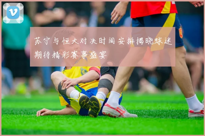 苏宁与恒大对决时间安排揭晓球迷期待精彩赛事盛宴