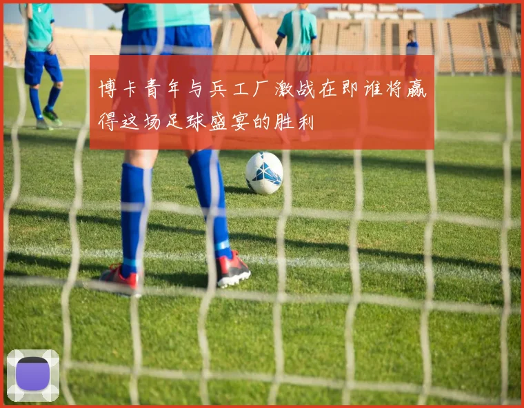 博卡青年与兵工厂激战在即谁将赢得这场足球盛宴的胜利