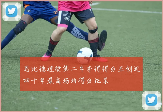 恩比德连续第二年夺得得分王创近四十年最高场均得分纪录