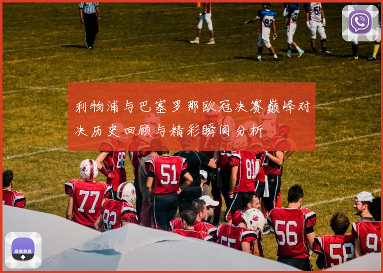 利物浦与巴塞罗那欧冠决赛巅峰对决历史回顾与精彩瞬间分析