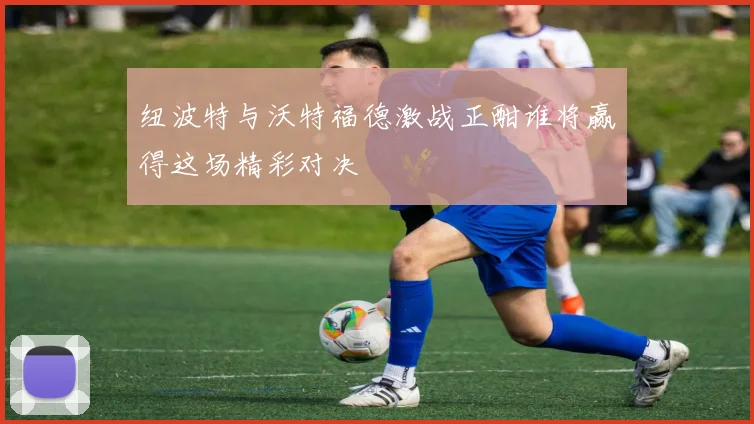 纽波特与沃特福德激战正酣谁将赢得这场精彩对决