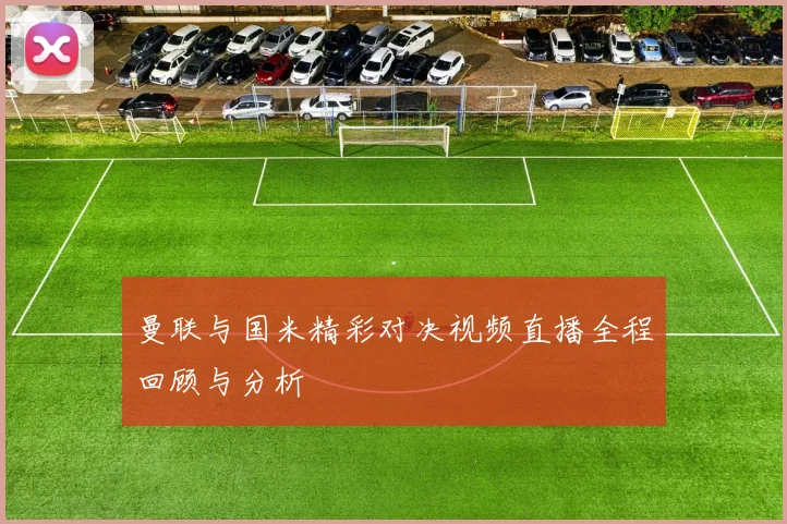 曼联与国米精彩对决视频直播全程回顾与分析