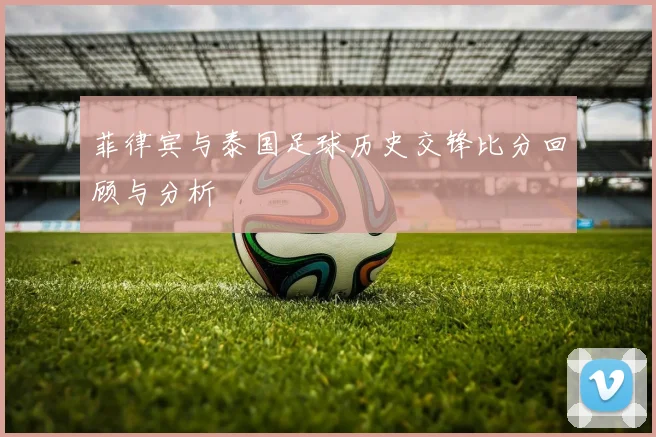 菲律宾与泰国足球历史交锋比分回顾与分析