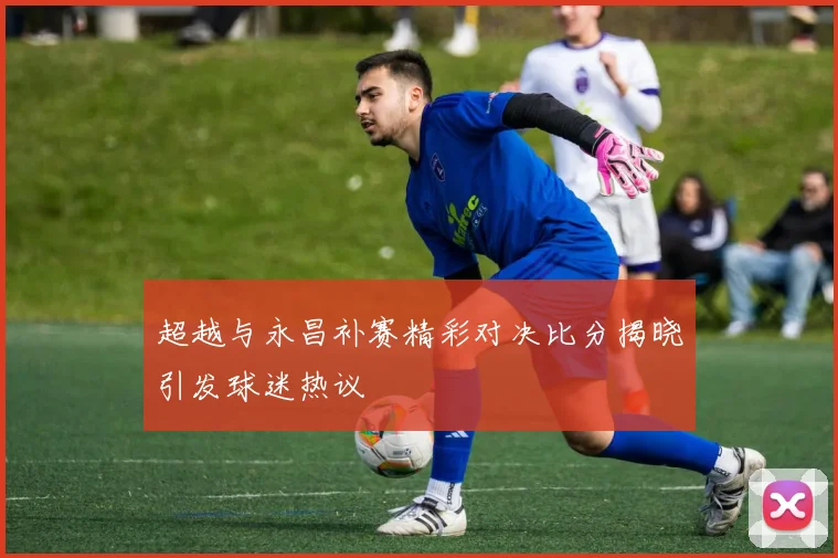 超越与永昌补赛精彩对决比分揭晓引发球迷热议