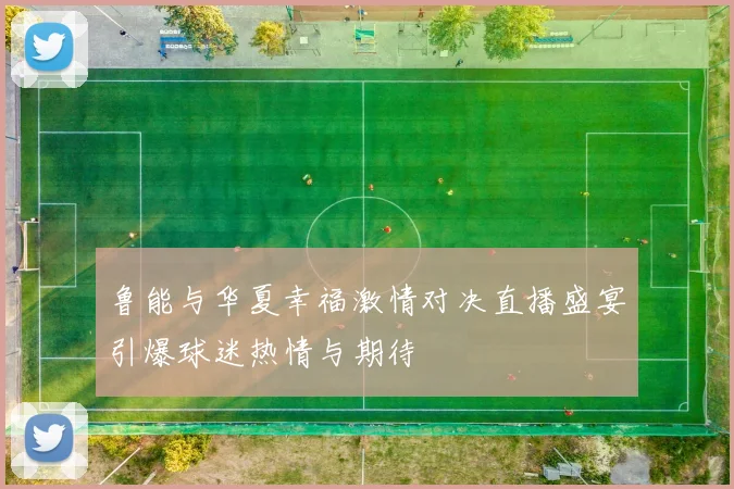 鲁能与华夏幸福激情对决直播盛宴引爆球迷热情与期待