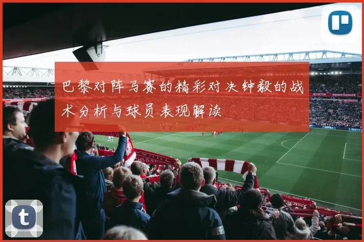 巴黎对阵马赛的精彩对决钟毅的战术分析与球员表现解读