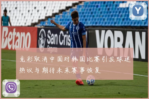 竞彩取消中国对韩国比赛引发球迷热议与期待未来赛事恢复