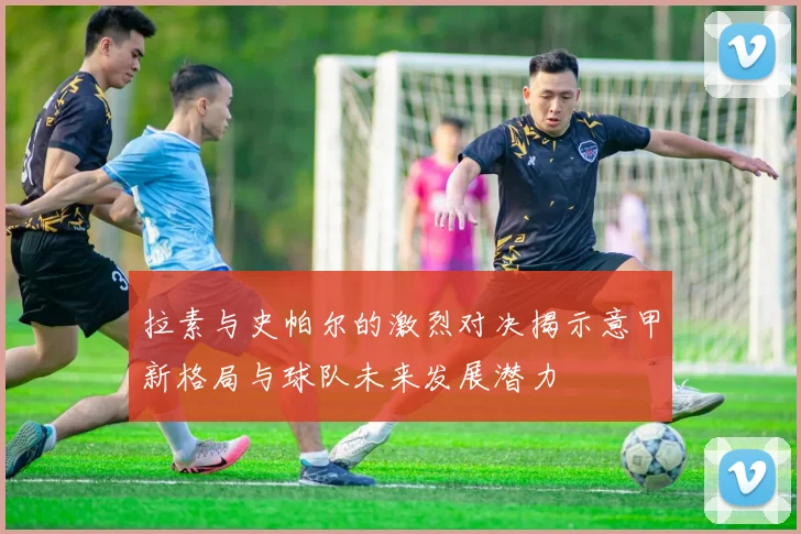 拉素与史帕尔的激烈对决揭示意甲新格局与球队未来发展潜力
