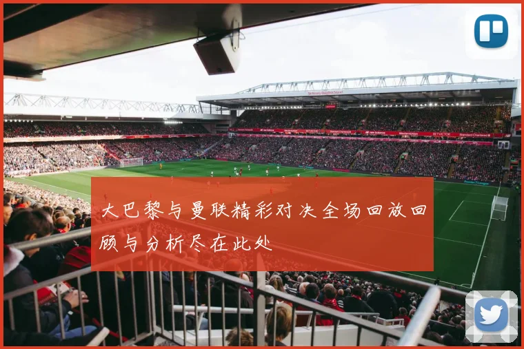 大巴黎与曼联精彩对决全场回放回顾与分析尽在此处