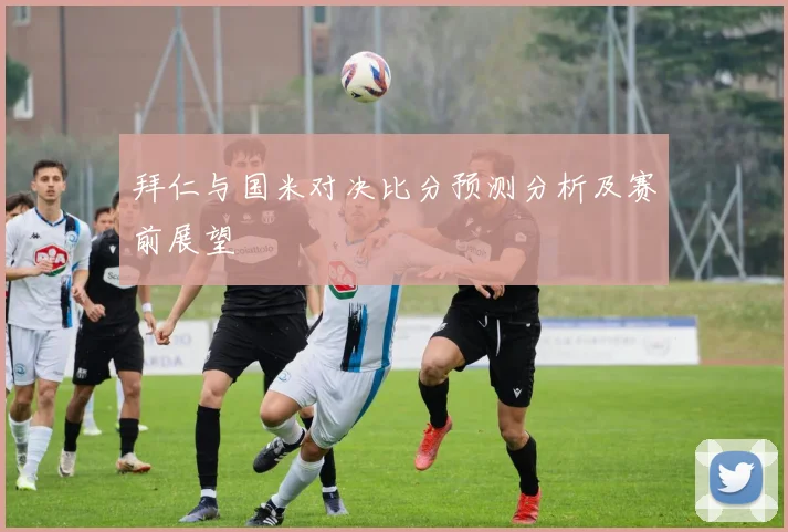 拜仁与国米对决比分预测分析及赛前展望