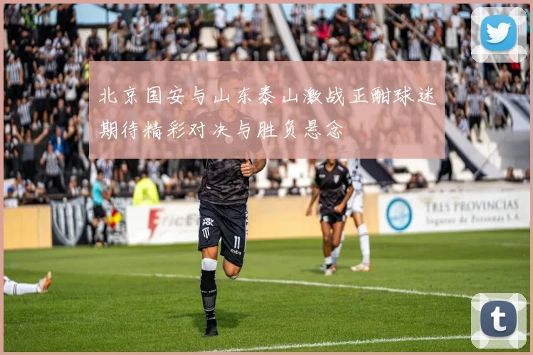北京国安与山东泰山激战正酣球迷期待精彩对决与胜负悬念