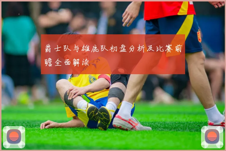爵士队与雄鹿队初盘分析及比赛前瞻全面解读