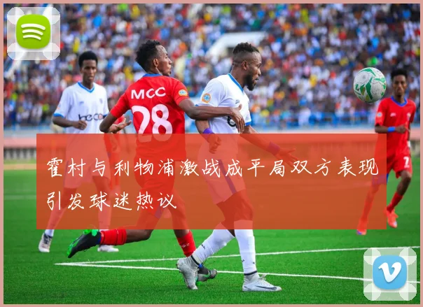 霍村与利物浦激战成平局双方表现引发球迷热议