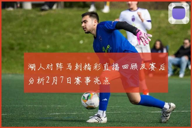 湖人对阵马刺精彩直播回顾及赛后分析2月7日赛事亮点