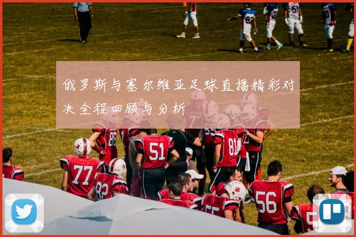 俄罗斯与塞尔维亚足球直播精彩对决全程回顾与分析