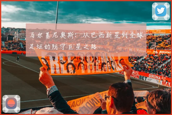 马尔基尼奥斯：从巴西新星到全球足坛的防守巨星之路