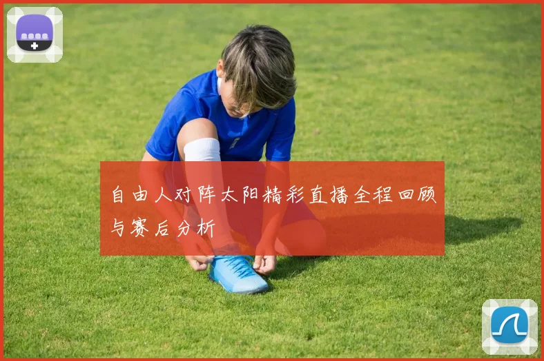 自由人对阵太阳精彩直播全程回顾与赛后分析