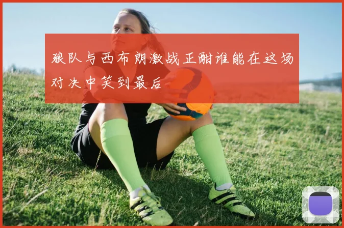 狼队与西布朗激战正酣谁能在这场对决中笑到最后