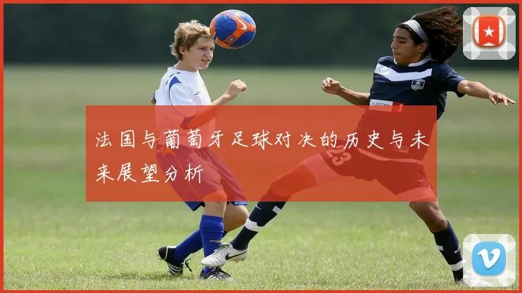 法国与葡萄牙足球对决的历史与未来展望分析