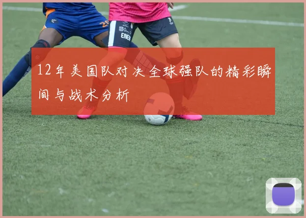 12年美国队对决全球强队的精彩瞬间与战术分析