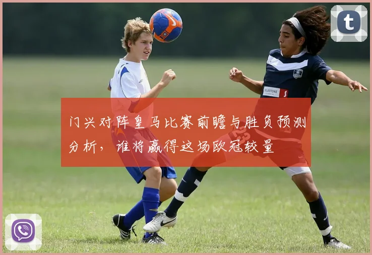 门兴对阵皇马比赛前瞻与胜负预测分析，谁将赢得这场欧冠较量