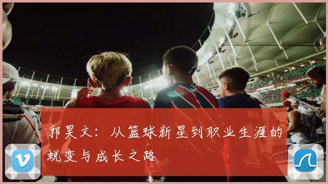 郭昊文：从篮球新星到职业生涯的蜕变与成长之路