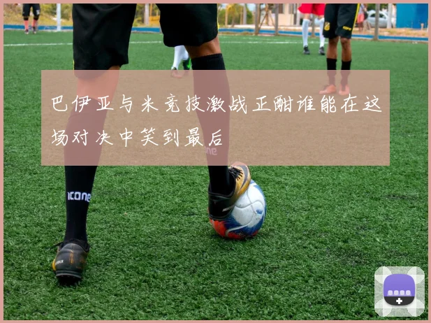巴伊亚与米竞技激战正酣谁能在这场对决中笑到最后