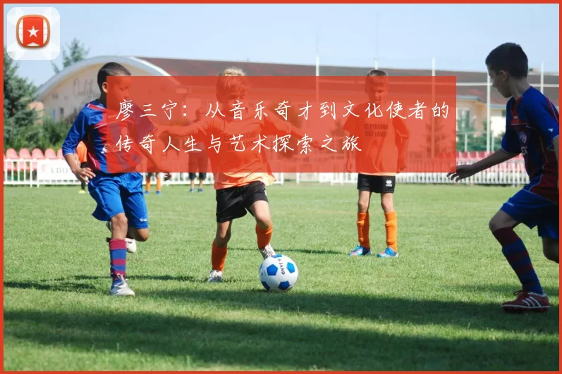 廖三宁：从音乐奇才到文化使者的传奇人生与艺术探索之旅