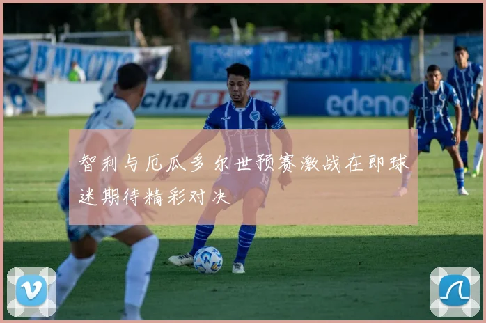 智利与厄瓜多尔世预赛激战在即球迷期待精彩对决