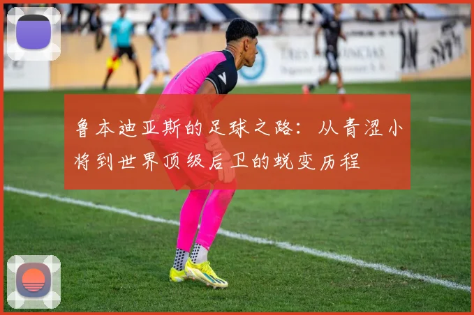 鲁本迪亚斯的足球之路:从青涩小将到世界顶级后卫的蜕变历程