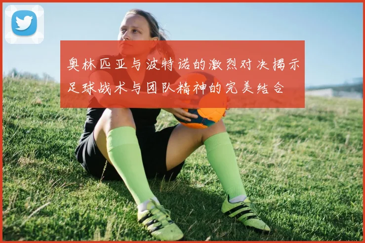 奥林匹亚与波特诺的激烈对决揭示足球战术与团队精神的完美结合