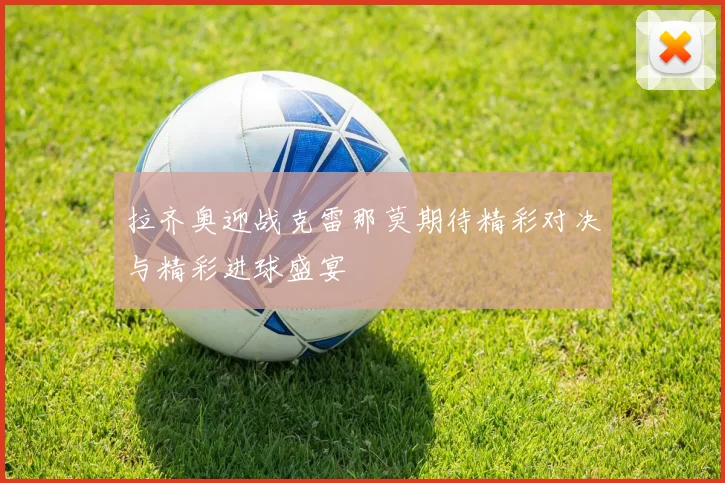 拉齐奥迎战克雷那莫期待精彩对决与精彩进球盛宴