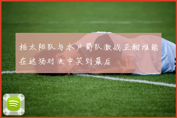 柏太阳队与水户蜀队激战正酣谁能在这场对决中笑到最后