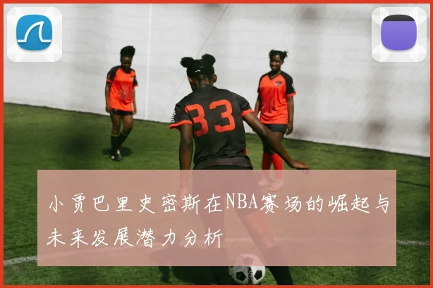 小贾巴里史密斯在NBA赛场的崛起与未来发展潜力分析