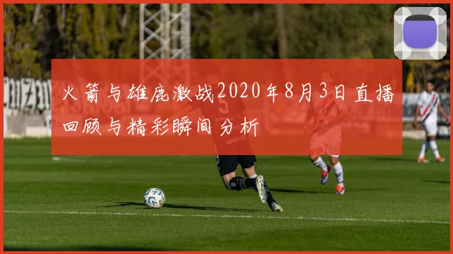 火箭与雄鹿激战2020年8月3日直播回顾与精彩瞬间分析