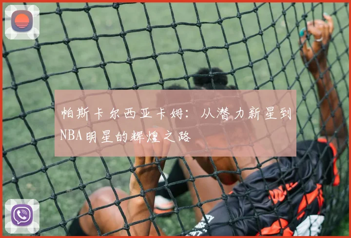 帕斯卡尔西亚卡姆：从潜力新星到NBA明星的辉煌之路
