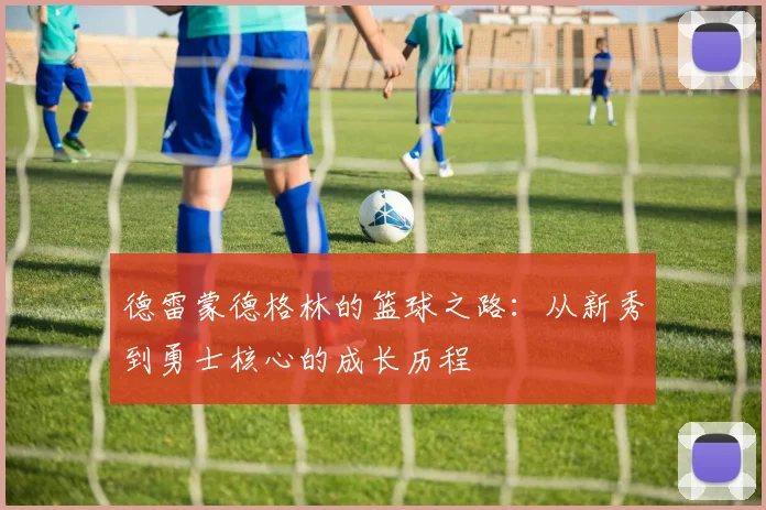 德雷蒙德格林的篮球之路：从新秀到勇士核心的成长历程