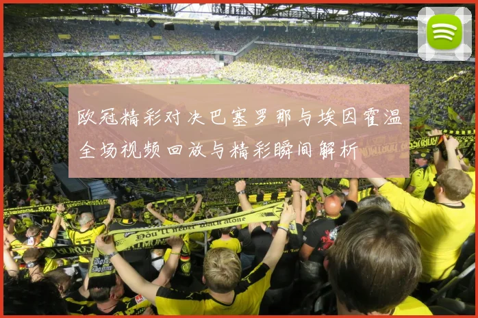 欧冠精彩对决巴塞罗那与埃因霍温全场视频回放与精彩瞬间解析