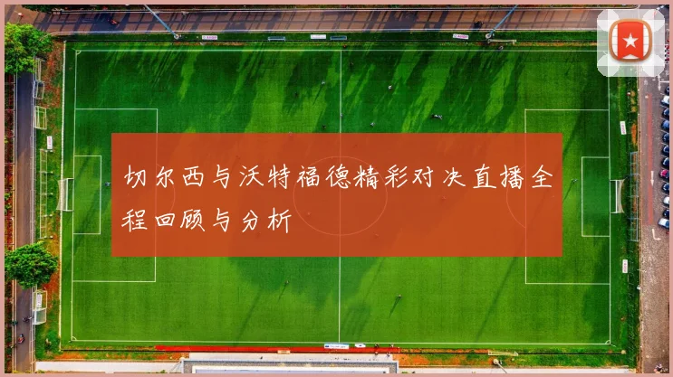 切尔西与沃特福德精彩对决直播全程回顾与分析