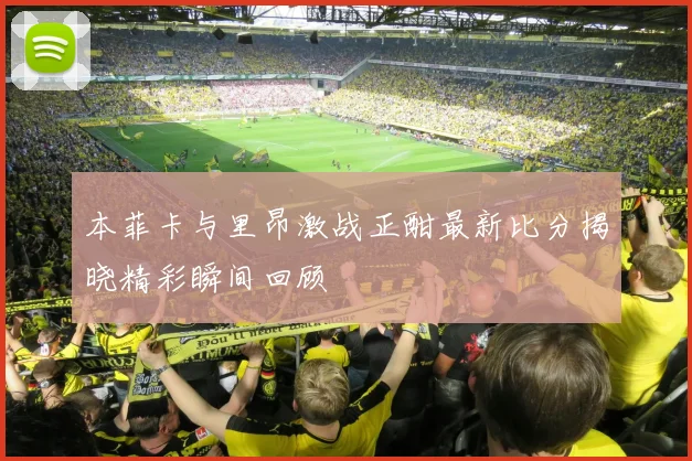 本菲卡与里昂激战正酣最新比分揭晓精彩瞬间回顾