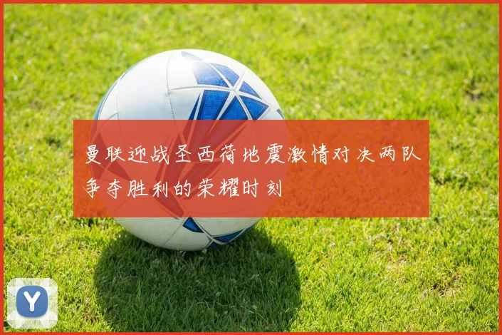曼联迎战圣西荷地震激情对决两队争夺胜利的荣耀时刻