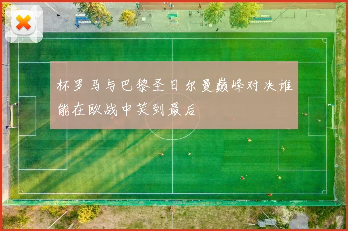 杯罗马与巴黎圣日尔曼巅峰对决谁能在欧战中笑到最后