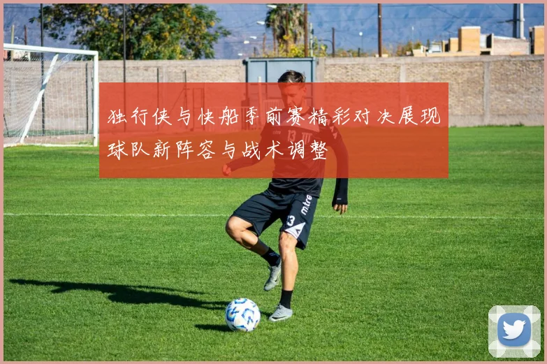独行侠与快船季前赛精彩对决展现球队新阵容与战术调整